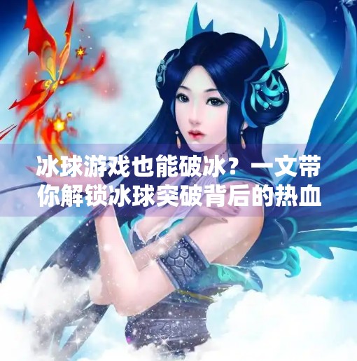 冰球游戏也能破冰?一文带你解锁冰球突破背后的热血与智慧,游戏突破冰球视频