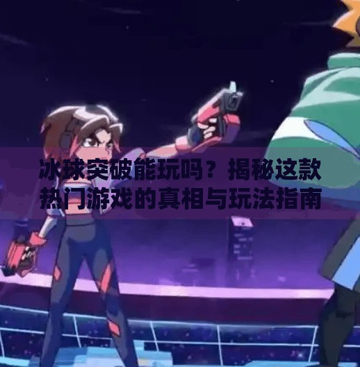 冰球突破能玩吗?揭秘这款热门游戏的真相与玩法指南!冰球突破能玩吗现在