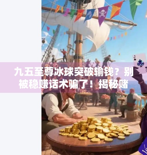 九五至尊冰球突破输钱?别被稳赚话术骗了!揭秘赌博陷阱背后的真相,九五至尊冰球突破输钱