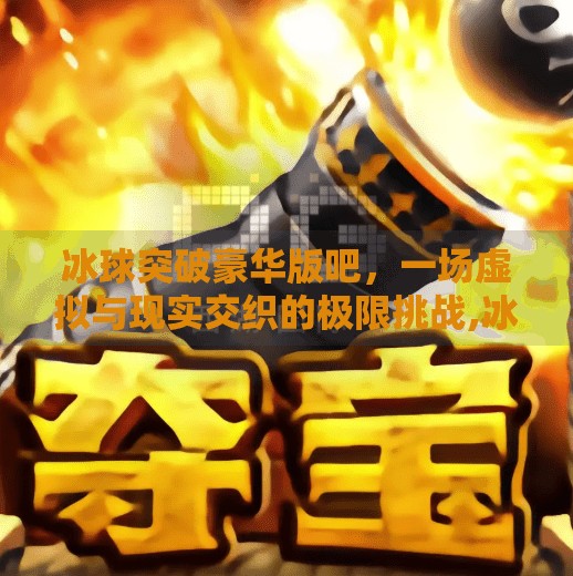 冰球突破豪华版吧,一场虚拟与现实交织的极限挑战,冰球突破豪华版吧