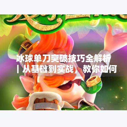 冰球单刀突破技巧全解析|从基础到实战,教你如何一击制胜!冰球单刀突破怎么打视频