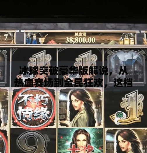 冰球突破豪华版解说,从热血赛场到全民狂欢,这档节目为何让观众欲罢不能?冰球突破豪华版解说