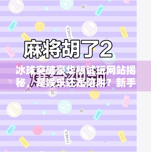 冰球突破豪华版试玩网站揭秘，是娱乐还是陷阱？新手必看避坑指南！冰球突破豪华版试玩网站