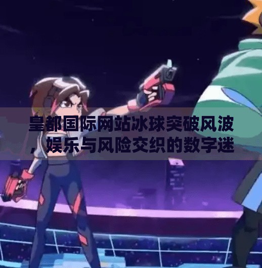 皇都国际网站冰球突破风波，娱乐与风险交织的数字迷局,皇都国际网站冰球突破