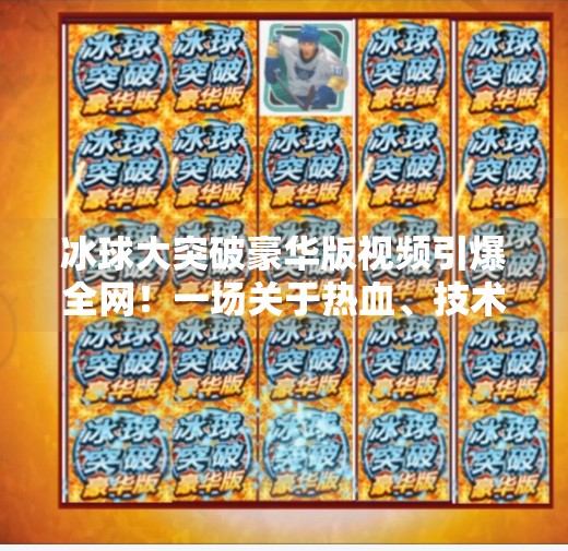 冰球大突破豪华版视频引爆全网！一场关于热血、技术与青春的视觉盛宴,冰球大突破豪华版视频