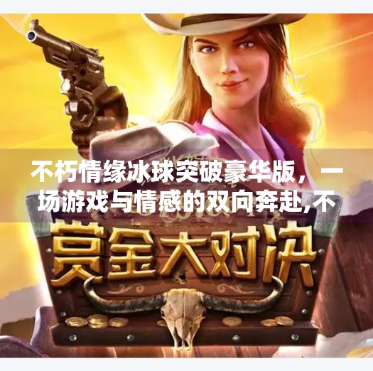 不朽情缘冰球突破豪华版，一场游戏与情感的双向奔赴,不朽情缘冰球突破豪华版