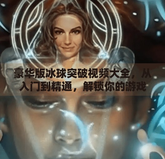 豪华版冰球突破视频大全，从入门到精通，解锁你的游戏新境界！豪华版冰球突破视频大全